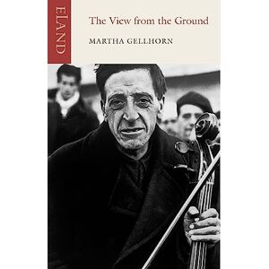 Martha Gellhorn The View from the Ground: Peace time dispatches,1936-87 Martha Gellhorn The View from the Ground: Peace time dispatches,1936-87