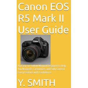 SMITH, Y. Canon EOS R5 Mark II User Guide: An Easy-to-Follow Manual Designed to Help You Navigate, Customize, and Fully Control Every Feature with Confidence (CAMERA GUIDE) SMITH, Y. Canon EOS R5 Mark II User Guide: An Easy-to-Follow Manual Designed to Help You Navigate, Customize, and Fully Control Every Feature with Confidence (CAMERA GUIDE)