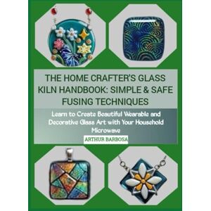 BARBOSA, ARTHUR THE HOME CRAFTER'S GLASS KILN HANDBOOK: SIMPLE & SAFE FUSING TECHNIQUES: Learn to Create Beautiful Wearable and Decorative Glass Art with Your Household Microwave BARBOSA, ARTHUR THE HOME CRAFTER'S GLASS KILN HANDBOOK: SIMPLE & SAFE FUSING TECHNIQUES: Learn to Create Beautiful Wearable and Decorative Glass Art with Your Household Microwave