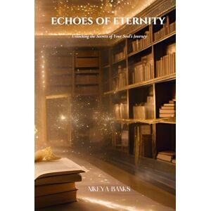 Banks, Nikeya Echoes of Eternity: Unlocking the Secrets of Your Soul’s Journey Banks, Nikeya Echoes of Eternity: Unlocking the Secrets of Your Soul’s Journey