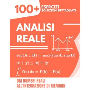 Mabilar, Alex Analisi Reale: 100+ Esercizi con Soluzioni Dettagliate Dai Numeri Reali all'Integrazione di Riemann Mabilar, Alex Analisi Reale: 100+ Esercizi con Soluzioni Dettagliate Dai Numeri Reali all'Integrazione di Riemann