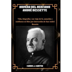 J. Martin, Mario NOVENA DEL HERMANO ANDRÉ BESSETTE: Vida, biografía y un viaje de fe, sanación y confianza en Dios por intercesión de San André Bessette. J. Martin, Mario NOVENA DEL HERMANO ANDRÉ BESSETTE: Vida, biografía y un viaje de fe, sanación y confianza en Dios por intercesión de San André Bessette.