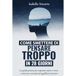Navarro, Isabella Come Smettere di Pensare Troppo in 28 Giorni: La guida pratica per superare ansia e stress e ritrovare serenità ed equilibrio interiore Navarro, Isabella Come Smettere di Pensare Troppo in 28 Giorni: La guida pratica per superare ansia e stress e ritrovare serenità ed equilibrio interiore