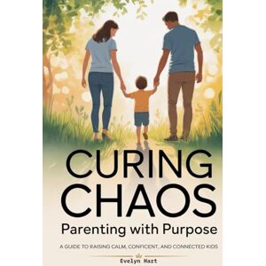 Hart, Evelyn Curing Chaos, Parenting With Purpose: A Guide to Raising Calm, Confident, and Connected Kids Hart, Evelyn Curing Chaos, Parenting With Purpose: A Guide to Raising Calm, Confident, and Connected Kids