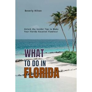 Hilton, Beverly What To Do In Florida: Make the Most of Your Trip! (What Not To Do And What To Do Travel Guides) Hilton, Beverly What To Do In Florida: Make the Most of Your Trip! (What Not To Do And What To Do Travel Guides)