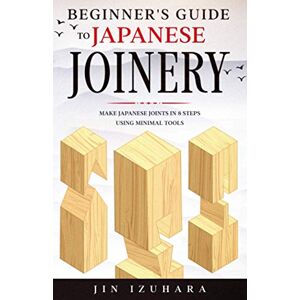 Izuhara, Jin Beginner's Guide to Japanese Joinery: Make Japanese Joints in 8 Steps With Minimal Tools: 1 (Simple Secrets of Japanese Joinery) Izuhara, Jin Beginner's Guide to Japanese Joinery: Make Japanese Joints in 8 Steps With Minimal Tools: 1 (Simple Secrets of Japanese Joinery)