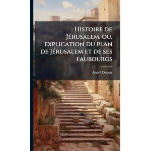 Dupuis, Andrã(c) Histoire de JÃ(c)rusalem, ou, explication du plan de JÃ(c)rusalem et de ses faubourgs Dupuis, Andrã(c) Histoire de JÃ(c)rusalem, ou, explication du plan de JÃ(c)rusalem et de ses faubourgs