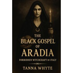 Whyte, Tanna The Black Gospel of Aradia: Forbidden Witchcraft of Italy Whyte, Tanna The Black Gospel of Aradia: Forbidden Witchcraft of Italy