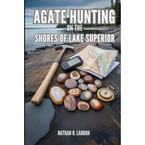H. Landon, Nathan AGATE HUNTING ON THE SHORES OF LAKE SUPERIOR: A Complete Rockhounding Guide to Lake Superior Agates With Compiled Maps, GPS Coordinates, Beach Locations, Identification, and Collecting Techniques H. Landon, Nathan AGATE HUNTING ON THE SHORES OF LAKE SUPERIOR: A Complete Rockhounding Guide to Lake Superior Agates With Compiled Maps, GPS Coordinates, Beach Locations, Identification, and Collecting Techniques