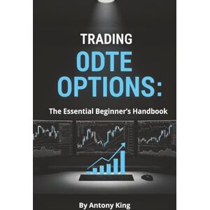 King, Antony Trading 0DTE Options: The Essential Beginner’s Handbook King, Antony Trading 0DTE Options: The Essential Beginner’s Handbook