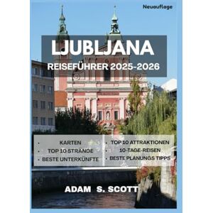 LJUBLJANA REISEFÜHRER 2025-2026: „Entdecken Sie das Herz der slowenischen Hauptstadt mithilfe detaillierter Karten, kuratierter Reiserouten, ... tipps (Reise tipps von Adams Scott) LJUBLJANA REISEFÜHRER 2025-2026: „Entdecken Sie das Herz der slowenischen Hauptstadt mithilfe detaillierter Karten, kuratierter Reiserouten, ... tipps (Reise tipps von Adams Scott)