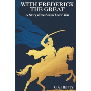 Henty, G. A. With Frederick the Great: A Story of the Seven Years' War: A Story of War, Strategy, and Honor (Annotated) Henty, G. A. With Frederick the Great: A Story of the Seven Years' War: A Story of War, Strategy, and Honor (Annotated)