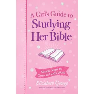 Elizabeth George A Girl's Guide to Studying Her Bible: Simple Steps to Help You Read, Learn, and Grow in God's Word: Simple Steps to Grow in God's Word Elizabeth George A Girl's Guide to Studying Her Bible: Simple Steps to Help You Read, Learn, and Grow in God's Word: Simple Steps to Grow in God's Word