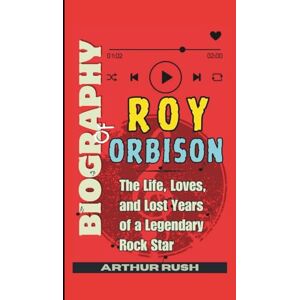 Rush, Arthur Biography of Roy Orbison: The Life, Loves, and Lost Years of a Legendary Rock Star Rush, Arthur Biography of Roy Orbison: The Life, Loves, and Lost Years of a Legendary Rock Star