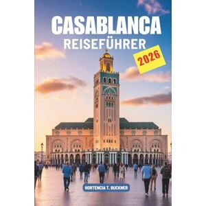 Buckner, Hortencia T. CASABLANCA REISEFÜHRER 2026: Eine Reise durch das Küstenherz Marokkos Buckner, Hortencia T. CASABLANCA REISEFÜHRER 2026: Eine Reise durch das Küstenherz Marokkos