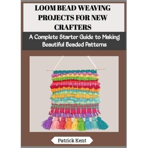 Kent, Patrick LOOM BEAD WEAVING PROJECTS FOR NEW CRAFTERS: A Complete Starter Guide to Making Beautiful Beaded Patterns Kent, Patrick LOOM BEAD WEAVING PROJECTS FOR NEW CRAFTERS: A Complete Starter Guide to Making Beautiful Beaded Patterns