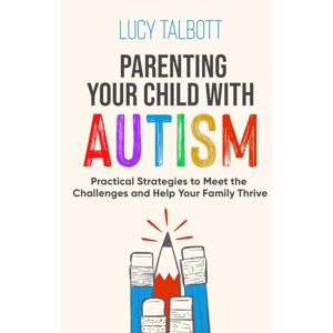TALBOTT, LUCY Parenting Your Child with Autism: Practical Strategies to Meet the Challenges and Help Your Family Thrive TALBOTT, LUCY Parenting Your Child with Autism: Practical Strategies to Meet the Challenges and Help Your Family Thrive