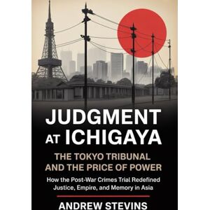 Stevins, Andrew Judgment at Ichigaya: The Tokyo Tribunal and the Price of Power: How the Post-War War Crimes Trial Redefined Justice, Empire, and Memory in Asia Stevins, Andrew Judgment at Ichigaya: The Tokyo Tribunal and the Price of Power: How the Post-War War Crimes Trial Redefined Justice, Empire, and Memory in Asia