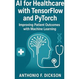 F DICKSON, ANTHONIO AI for healthcare with TensorFlow and PyTorch: Improving patient outcomes with machine learning F DICKSON, ANTHONIO AI for healthcare with TensorFlow and PyTorch: Improving patient outcomes with machine learning