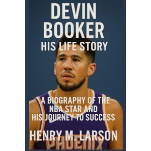 M. LARSON, HENRY DEVIN BOOKER: HIS LIFE STORY: A BIOGRAPHY OF THE NBA STAR AND HIS JOURNEY TO SUCCESS M. LARSON, HENRY DEVIN BOOKER: HIS LIFE STORY: A BIOGRAPHY OF THE NBA STAR AND HIS JOURNEY TO SUCCESS
