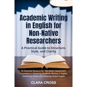 Cross Academic Writing in English for Non-Native Researchers: A Practical Guide to Structure, Style, and Clarity (Advanced Scientific Research Methods) Cross Academic Writing in English for Non-Native Researchers: A Practical Guide to Structure, Style, and Clarity (Advanced Scientific Research Methods)