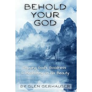 Gerhauser, Glen Behold Your God: Enjoying God's Goodness & Meditating on His Beauty Gerhauser, Glen Behold Your God: Enjoying God's Goodness & Meditating on His Beauty