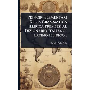 Bella, Ardelio Della Principj Elementari Della Grammatica Illirica Premessi Al Dizionario Italiano-latino-illirico... Bella, Ardelio Della Principj Elementari Della Grammatica Illirica Premessi Al Dizionario Italiano-latino-illirico...