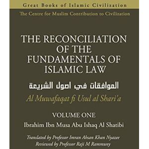 Al Shatibi, Ibrahim Ibn Musa Abu Ishaq THE RECONCILIATION OF THE FUNDAMENTALS OF ISLAMIC LAW Volume 1 Al Muwafaqat fi Usul al Shari’a (THE RECONCILIATION OF THE FUNDAMENTALS OF ISLAMIC LAW Al Muwafaqat fi Usul al Shari’a) Al Shatibi, Ibrahim Ibn Musa Abu Ishaq THE RECONCILIATION OF THE FUNDAMENTALS OF ISLAMIC LAW Volume 1 Al Muwafaqat fi Usul al Shari’a (THE RECONCILIATION OF THE FUNDAMENTALS OF ISLAMIC LAW Al Muwafaqat fi Usul al Shari’a)
