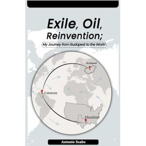 Szabo, Antonio Exile, Oil, Reinvention My Journey from Budapest to the World Szabo, Antonio Exile, Oil, Reinvention My Journey from Budapest to the World