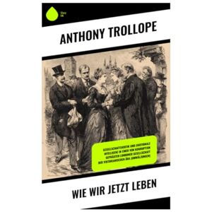 Trollope, Anthony Wie wir jetzt leben: Gesellschaftskritik und Emotionale Intelligenz in einer von Korruption geprägten Londoner Gesellschaft der viktorianischen Ära (Umwälzungen) Trollope, Anthony Wie wir jetzt leben: Gesellschaftskritik und Emotionale Intelligenz in einer von Korruption geprägten Londoner Gesellschaft der viktorianischen Ära (Umwälzungen)