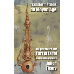 Fleury, Julien Transformations du Moyen Âge: Un parcours sur l'art et la foi en 8 chef-d'oeuvres Fleury, Julien Transformations du Moyen Âge: Un parcours sur l'art et la foi en 8 chef-d'oeuvres