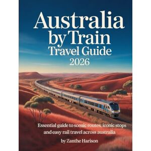 HARISON, ZANTHE AUSTRALIA BY TRAIN TRAVEL GUIDE 2026: ESSENTIAL GUIDE TO SCENIC ROUTES, ICONIC STOPS AND EASY RAIL TRAVEL ACROSS AUSTRALIA HARISON, ZANTHE AUSTRALIA BY TRAIN TRAVEL GUIDE 2026: ESSENTIAL GUIDE TO SCENIC ROUTES, ICONIC STOPS AND EASY RAIL TRAVEL ACROSS AUSTRALIA
