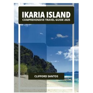 SANTOS, CLIFFORD IKARIA ISLAND COMPREHENSIVE TRAVEL GUIDE 2025 SANTOS, CLIFFORD IKARIA ISLAND COMPREHENSIVE TRAVEL GUIDE 2025