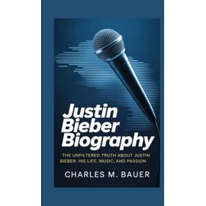 M. Bauer, Charles JUSTIN BIEBER BIOGRAPHY: The Unfiltered Truth About Justin Bieber: His Life, Music, and Passion M. Bauer, Charles JUSTIN BIEBER BIOGRAPHY: The Unfiltered Truth About Justin Bieber: His Life, Music, and Passion
