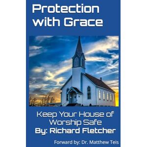 Fletcher, Richard Protection With Grace: Keep Your House of Worship Safe Fletcher, Richard Protection With Grace: Keep Your House of Worship Safe