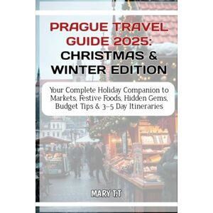 T.T, MARY PRAGUE TRAVEL GUIDE 2025: CHRISTMAS & WINTER EDITION: Your Complete Holiday Companion to Market, Festive Food, Hidden Gems, Budget Tips & 3-5 Day Itineraries T.T, MARY PRAGUE TRAVEL GUIDE 2025: CHRISTMAS & WINTER EDITION: Your Complete Holiday Companion to Market, Festive Food, Hidden Gems, Budget Tips & 3-5 Day Itineraries