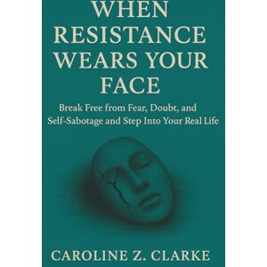 Z. CLARKE, CAROLINE WHEN RESISTANCE WEARS YOUR FACE: Break Free from Fear, Doubt, and Self-Sabotage and Step Into Your Real Life Z. CLARKE, CAROLINE WHEN RESISTANCE WEARS YOUR FACE: Break Free from Fear, Doubt, and Self-Sabotage and Step Into Your Real Life