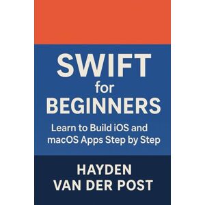 Van Der Post, Hayden Swift for Beginners: Learn to Build iOS and macOS Apps Step by Step: Your Complete Introduction to Swift, Xcode, and Modern Apple App Development Van Der Post, Hayden Swift for Beginners: Learn to Build iOS and macOS Apps Step by Step: Your Complete Introduction to Swift, Xcode, and Modern Apple App Development