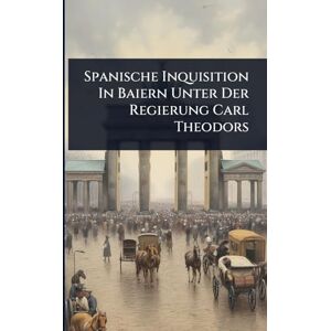 Anonymous Spanische Inquisition In Baiern Unter Der Regierung Carl Theodors Anonymous Spanische Inquisition In Baiern Unter Der Regierung Carl Theodors