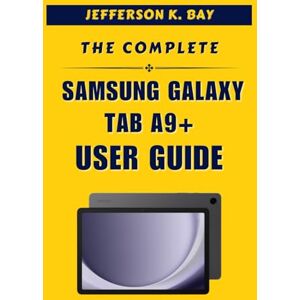 BAY, JEFFERSON K. THE COMPLETE SAMSUNG GALAXY TAB A9+ USER GUIDE BAY, JEFFERSON K. THE COMPLETE SAMSUNG GALAXY TAB A9+ USER GUIDE