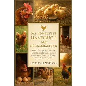 O. Waldherz, Dr. Mika DAS KOMPLETTE HANDBUCH DER HÜHNERHALTUNG: Ein vollständiger Leitfaden zur Hühnerhaltung für Eier, Fleisch, als Haustiere und für ein nachhaltiges Leben auf dem Bauernhof. O. Waldherz, Dr. Mika DAS KOMPLETTE HANDBUCH DER HÜHNERHALTUNG: Ein vollständiger Leitfaden zur Hühnerhaltung für Eier, Fleisch, als Haustiere und für ein nachhaltiges Leben auf dem Bauernhof.