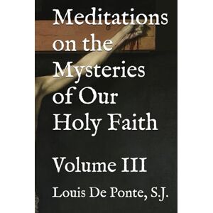 De Ponte S.J., Fr. Louis Meditations on the Mysteries of Our Holy Faith: Volume III De Ponte S.J., Fr. Louis Meditations on the Mysteries of Our Holy Faith: Volume III