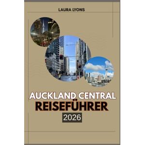 LYONS, LAURA AUCKLAND CENTRAL REISEFÜHRER 2026: Auckland Central 2026: Entdecken Sie Neuseelands urbanen Herzschlag – wo Abenteuer, Kultur und Küstenschönheit zusammenkommen LYONS, LAURA AUCKLAND CENTRAL REISEFÜHRER 2026: Auckland Central 2026: Entdecken Sie Neuseelands urbanen Herzschlag – wo Abenteuer, Kultur und Küstenschönheit zusammenkommen