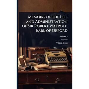 Coxe, William Memoirs of the Life and Administration of Sir Robert Walpole, Earl of Orford Coxe, William Memoirs of the Life and Administration of Sir Robert Walpole, Earl of Orford