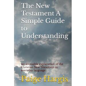 Hargis, Paige The New Testament A Simple Guide to Understanding: An accessible explanation of the Christian New Testament in everyday language Hargis, Paige The New Testament A Simple Guide to Understanding: An accessible explanation of the Christian New Testament in everyday language
