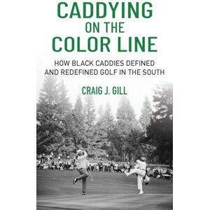 Gill, Craig J. Caddying on the Color Line: How Black Caddies Defined and Redefined Golf in the South Gill, Craig J. Caddying on the Color Line: How Black Caddies Defined and Redefined Golf in the South