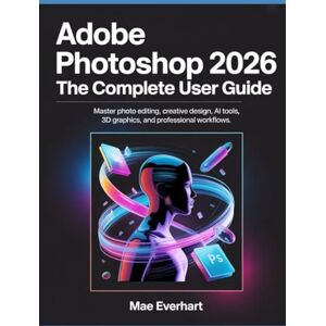 Everhart, Mae Adobe Photoshop 2026: The Complete User Guide: Master Photo Editing, Creative Design, Ai Tools, 3d Graphics, And Professional Workflows Everhart, Mae Adobe Photoshop 2026: The Complete User Guide: Master Photo Editing, Creative Design, Ai Tools, 3d Graphics, And Professional Workflows