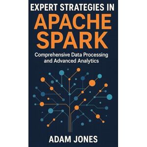 Jones, Adam Expert Strategies in Apache Spark: Comprehensive Data Processing and Advanced Analytics Jones, Adam Expert Strategies in Apache Spark: Comprehensive Data Processing and Advanced Analytics