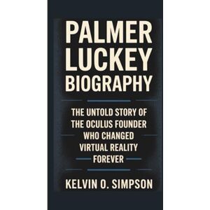 O. Simpson, Kelvin PALMER LUCKEY BIOGRAPHY: The Untold Story of the Oculus Founder Who Changed Virtual Reality Forever O. Simpson, Kelvin PALMER LUCKEY BIOGRAPHY: The Untold Story of the Oculus Founder Who Changed Virtual Reality Forever