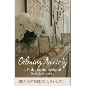 Nelson, Brandy Calming Anxiety: A 30-Day Journal Designed to Reduce Worry Nelson, Brandy Calming Anxiety: A 30-Day Journal Designed to Reduce Worry